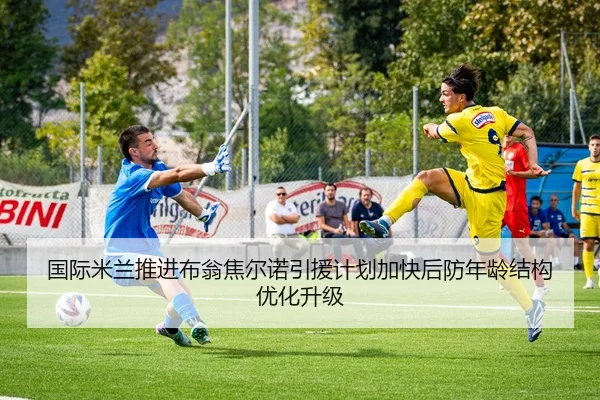 国际米兰推进布翁焦尔诺引援计划加快后防年龄结构优化升级