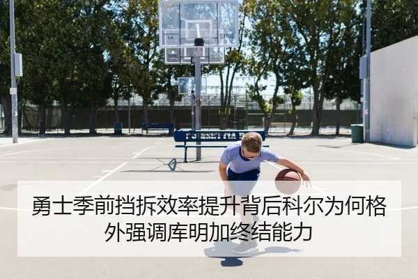 勇士季前挡拆效率提升背后科尔为何格外强调库明加终结能力
