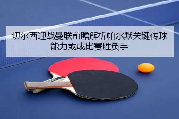 切尔西迎战曼联前瞻解析帕尔默关键传球能力或成比赛胜负手