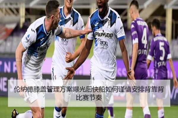 伦纳德膝盖管理方案曝光后快船如何谨慎安排背靠背比赛节奏
