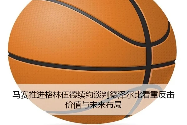 马赛推进格林伍德续约谈判德泽尔比看重反击价值与未来布局