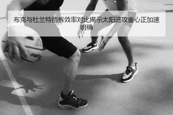 布克与杜兰特挡拆效率对比揭示太阳进攻重心正加速明确